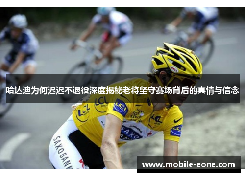 哈达迪为何迟迟不退役深度揭秘老将坚守赛场背后的真情与信念 哈达迪为何迟迟不退役深度揭秘老将坚守赛场背后的真情与信念