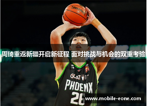 周琦重返新疆开启新征程 面对挑战与机会的双重考验