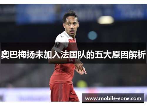 奥巴梅扬未加入法国队的五大原因解析