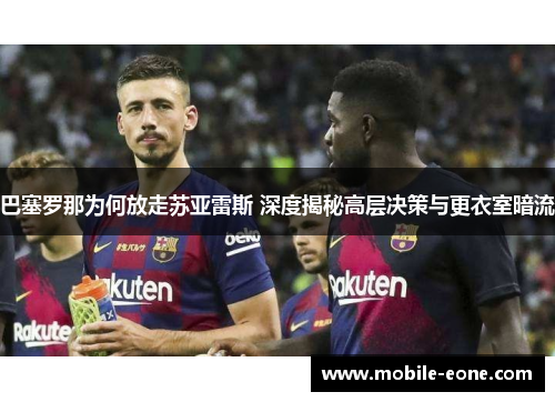 巴塞罗那为何放走苏亚雷斯 深度揭秘高层决策与更衣室暗流 巴塞罗那为何放走苏亚雷斯 深度揭秘高层决策与更衣室暗流