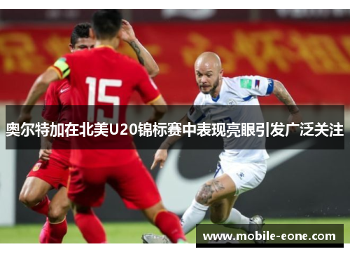 奥尔特加在北美U20锦标赛中表现亮眼引发广泛关注 奥尔特加在北美U20锦标赛中表现亮眼引发广泛关注