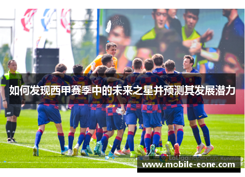 如何发现西甲赛季中的未来之星并预测其发展潜力 如何发现西甲赛季中的未来之星并预测其发展潜力