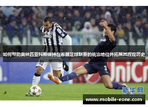 如何帮助奥林匹亚科斯保持在希腊足球联赛的统治地位并拓展其辉煌历史 如何帮助奥林匹亚科斯保持在希腊足球联赛的统治地位并拓展其辉煌历史