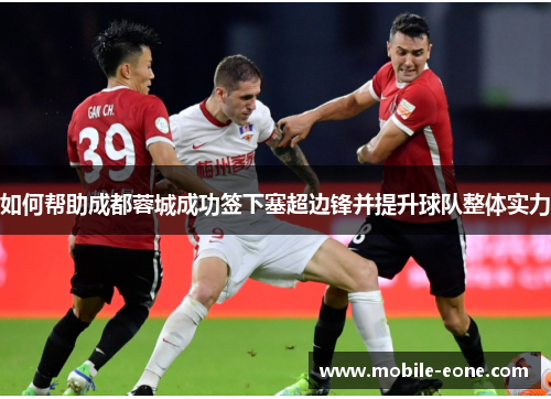 如何帮助成都蓉城成功签下塞超边锋并提升球队整体实力
