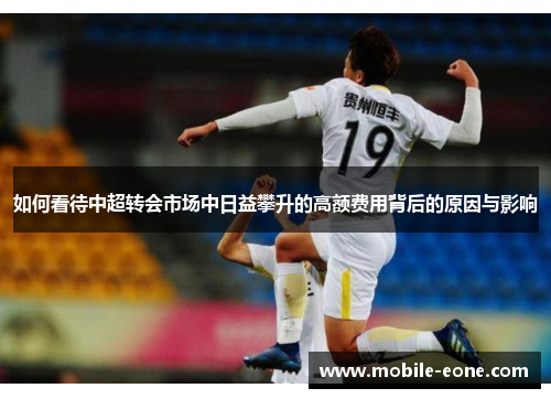 如何看待中超转会市场中日益攀升的高额费用背后的原因与影响 如何看待中超转会市场中日益攀升的高额费用背后的原因与影响