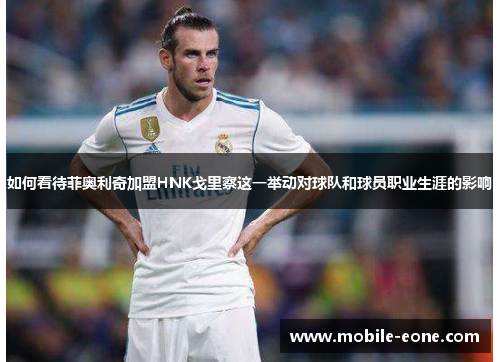 如何看待菲奥利奇加盟HNK戈里察这一举动对球队和球员职业生涯的影响