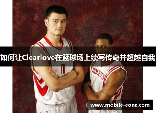 如何让Clearlove在篮球场上续写传奇并超越自我