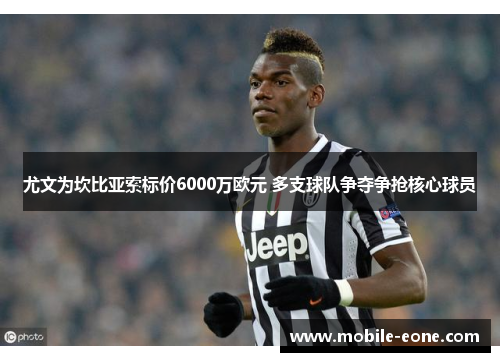 尤文为坎比亚索标价6000万欧元 多支球队争夺争抢核心球员