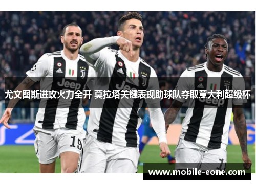 尤文图斯进攻火力全开 莫拉塔关键表现助球队夺取意大利超级杯