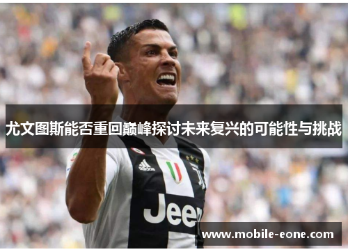 尤文图斯能否重回巅峰探讨未来复兴的可能性与挑战