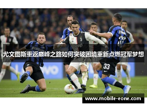 尤文图斯重返巅峰之路如何突破困境重新点燃冠军梦想