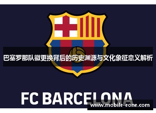 巴塞罗那队徽更换背后的历史渊源与文化象征意义解析
