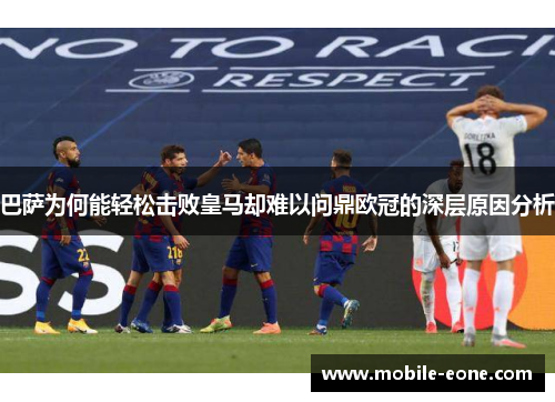 巴萨为何能轻松击败皇马却难以问鼎欧冠的深层原因分析