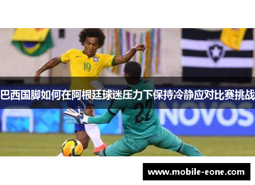 巴西国脚如何在阿根廷球迷压力下保持冷静应对比赛挑战 巴西国脚如何在阿根廷球迷压力下保持冷静应对比赛挑战