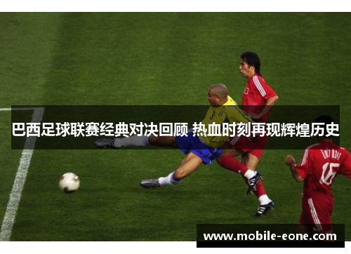 巴西足球联赛经典对决回顾 热血时刻再现辉煌历史 巴西足球联赛经典对决回顾 热血时刻再现辉煌历史