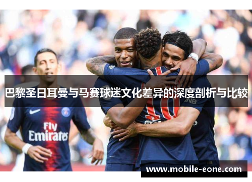 巴黎圣日耳曼与马赛球迷文化差异的深度剖析与比较 巴黎圣日耳曼与马赛球迷文化差异的深度剖析与比较