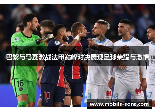 巴黎与马赛激战法甲巅峰对决展现足球荣耀与激情 巴黎与马赛激战法甲巅峰对决展现足球荣耀与激情