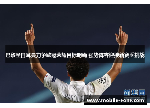 巴黎圣日耳曼力争欧冠荣耀目标明确 强势阵容迎接新赛季挑战 巴黎圣日耳曼力争欧冠荣耀目标明确 强势阵容迎接新赛季挑战
