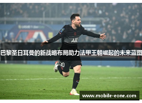 巴黎圣日耳曼的新战略布局助力法甲王朝崛起的未来蓝图