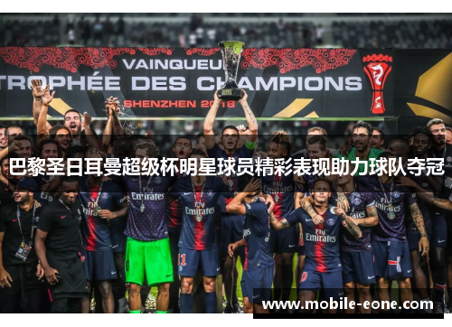 巴黎圣日耳曼超级杯明星球员精彩表现助力球队夺冠 巴黎圣日耳曼超级杯明星球员精彩表现助力球队夺冠