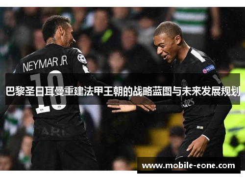 巴黎圣日耳曼重建法甲王朝的战略蓝图与未来发展规划