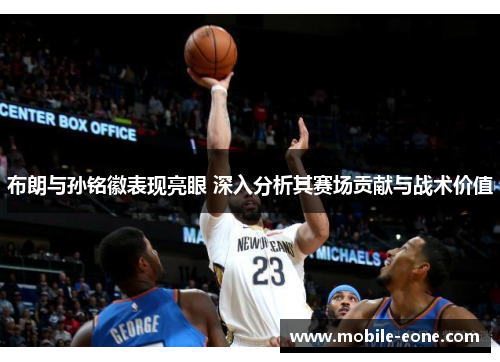 布朗与孙铭徽表现亮眼 深入分析其赛场贡献与战术价值