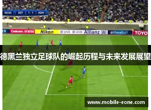 德黑兰独立足球队的崛起历程与未来发展展望 德黑兰独立足球队的崛起历程与未来发展展望