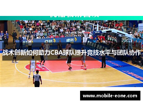 战术创新如何助力CBA球队提升竞技水平与团队协作 战术创新如何助力CBA球队提升竞技水平与团队协作