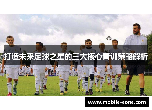 打造未来足球之星的三大核心青训策略解析 打造未来足球之星的三大核心青训策略解析